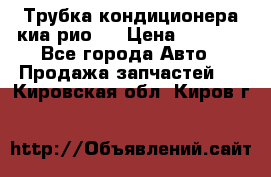 Трубка кондиционера киа рио 3 › Цена ­ 4 500 - Все города Авто » Продажа запчастей   . Кировская обл.,Киров г.